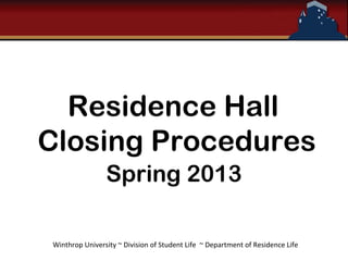 Residence Hall
Closing Procedures
                Spring 2013

Winthrop University ~ Division of Student Life ~ Department of Residence Life
 