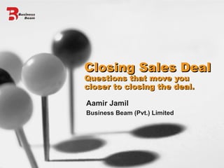 Aamir Jamil Business Beam (Pvt.) Limited Closing Sales Deal  Questions that move you closer to closing the deal. 