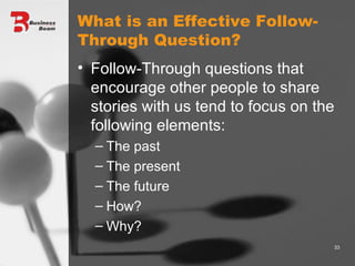What is an Effective Follow-Through Question? Follow-Through questions that encourage other people to share stories with us tend to focus on the following elements: The past The present The future How? Why? 