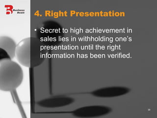 4. Right Presentation Secret to high achievement in sales lies in withholding one’s presentation until the right information has been verified. 