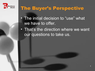 The Buyer’s Perspective The initial decision to “use” what we have to offer. That’s the direction where we want our questions to take us. 