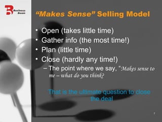 “ Makes Sense”  Selling Model Open (takes little time) Gather info (the most time!) Plan (little time) Close (hardly any time!) The point where we say, “ Makes sense to me – what do you think? That is the ultimate question to close the deal 