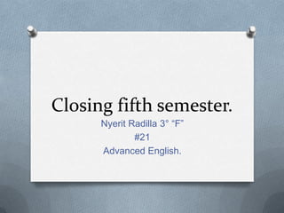 Closing fifth semester.
      Nyerit Radilla 3° “F”
              #21
      Advanced English.
 