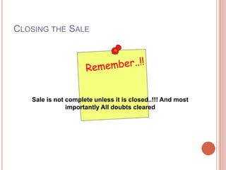 CLOSING THE SALE
Sale is not complete unless it is closed..!!! And most
importantly All doubts cleared
 