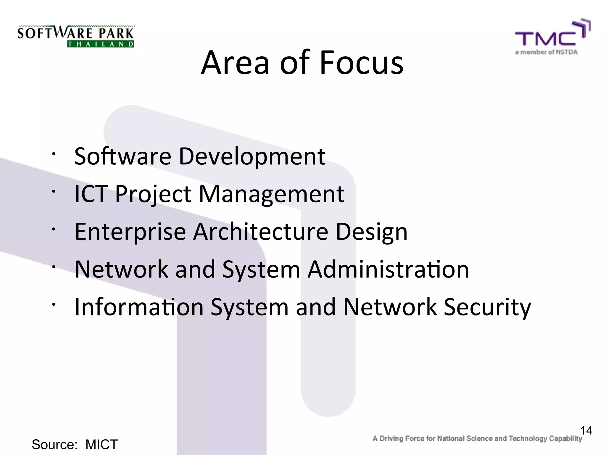 Area of Focus

  •
      Sofware Development
  •
      ICT Project Management
  •
      Enterprise Architecture Design
  •
      Network and System Administraton
  •
      Informaton System and Network Security



                                               14
Source: MICT
 