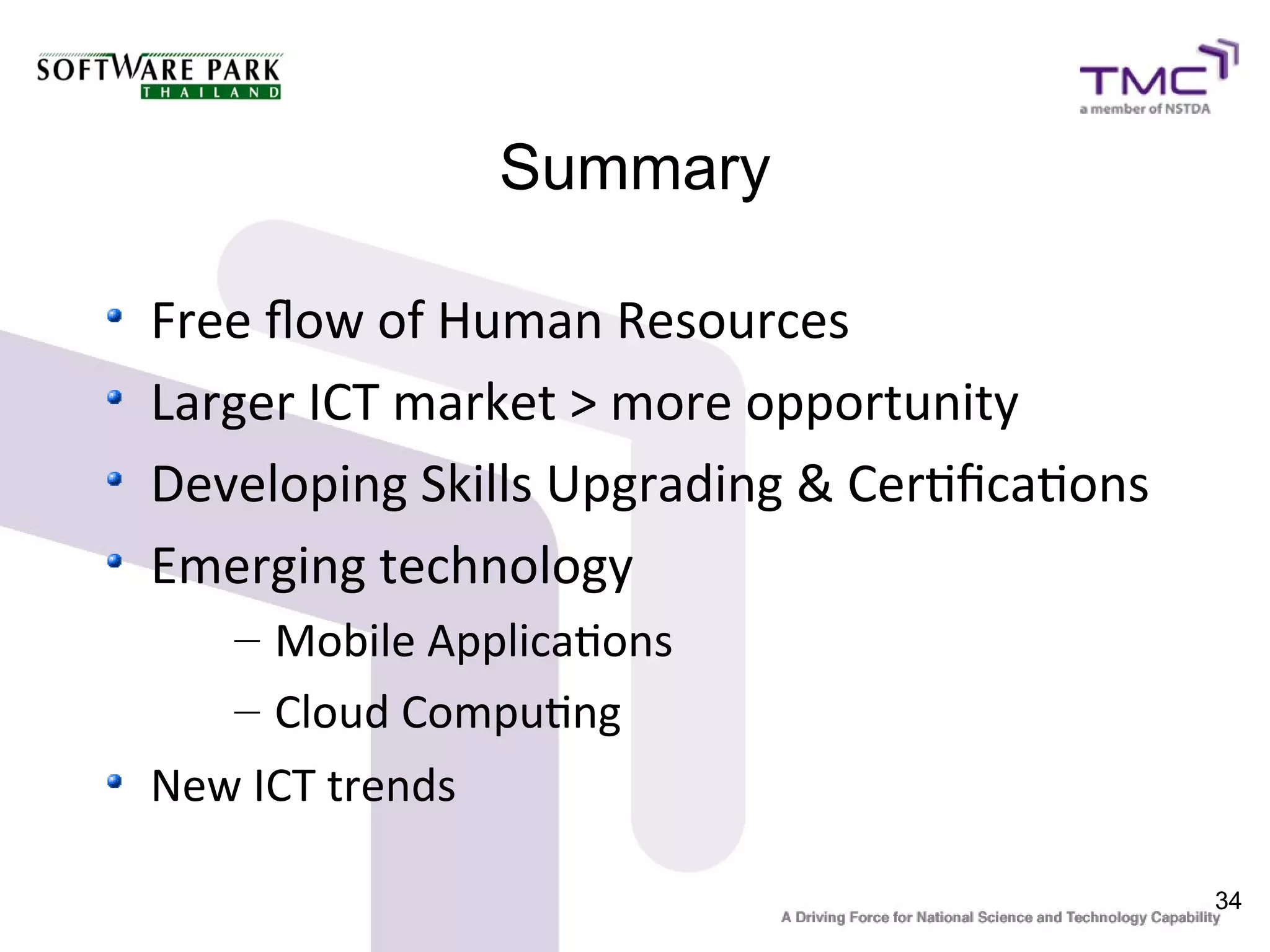 Summary

Free fow of Human Resources
Larger ICT market > more opportunity
Developing Skills Upgrading & Certfcatons
Emerging technology
   – Mobile Applicatons
   – Cloud Computng
New ICT trends

                                            34
 