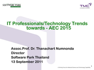 IT Professionals/Technology Trends
         towards - AEC 2015



 Assoc.Prof. Dr. Thanachart Numnonda
 Director
 Software Park Thailand
 13 September 2011
                                       1
 