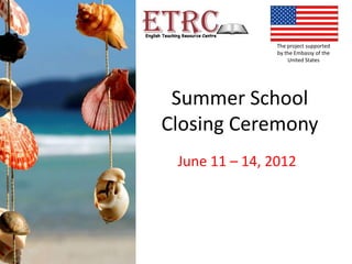The project supported
                by the Embassy of the
                    United States




 Summer School
Closing Ceremony
 June 11 – 14, 2012
 