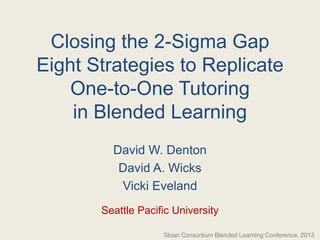 Closing the 2-Sigma Gap
Eight Strategies to Replicate
One-to-One Tutoring
in Blended Learning
David W. Denton
David A. Wicks
Vicki Eveland
Seattle Pacific University
Sloan Consortium Blended Learning Conference, 2013
 