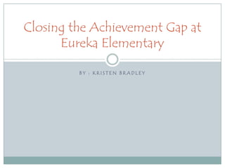 By : Kristen Bradley  Closing the Achievement Gap at Eureka Elementary 
