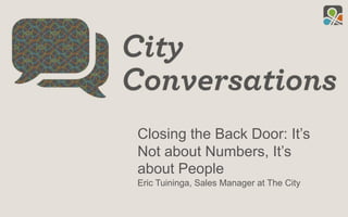 Closing the Back Door: It’s
Not about Numbers, It’s
about People
Eric Tuininga, Sales Manager at The City
 