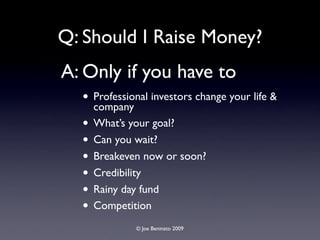 Q: Should I Raise Money?
A: Only if you have to
  • Professional investors change your life &
    company
  • What’s your goal?
  • Can you wait?
  • Breakeven now or soon?
  • Credibility
  • Rainy day fund
  • Competition
             © Joe Beninato 2009
 