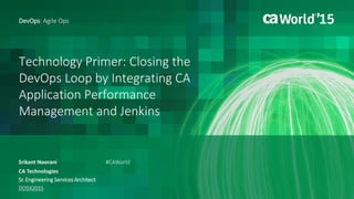 Technology Primer: Closing the
DevOps Loop by Integrating CA
Application Performance
Management and Jenkins
Srikant Noorani
DevOps: Agile Ops
CA Technologies
Sr. Engineering Services Architect
DO5X201S
#CAWorld
 