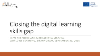 Closing the digital learning
skills gap
CLIVE SHEPHERD AND MARGARETHA MAZURA,
WORLD OF LEARNING, BIRMINGHAM, SEPTEMBER 29, 2015
 