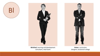 Winifred, learning and development
consultant, retail bank
Anton, curriculum
designer, vocational college
Bl
 