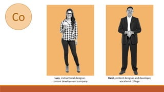 Lucy, instructional designer,
content development company
Karol, content designer and developer,
vocational college
Co
 