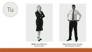 Astrid, online MBA tutor,
business school
Asif, graduate trainee manager,
pharmaceutical company
Tu
 