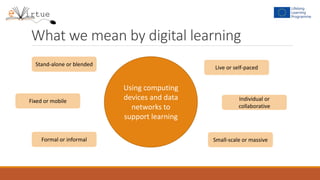 What we mean by digital learning
Using computing
devices and data
networks to
support learning
Stand-alone or blended
Formal or informal
Fixed or mobile
Live or self-paced
Individual or
collaborative
Small-scale or massive
 