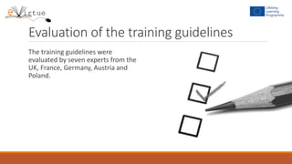 Evaluation of the training guidelines
The training guidelines were
evaluated by seven experts from the
UK, France, Germany, Austria and
Poland.
 