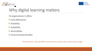 Why digital learning matters
To organisations it offers:
 Cost-efficiencies
 Flexibility
 Scalability
 Accessibility
 Environmental benefits
For learners, the benefits can be seen every day and at every age …
 