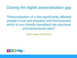 Closing the digital personalisation gap
“Personalisation of a site significantly affected
people’s trust and empathy with ...