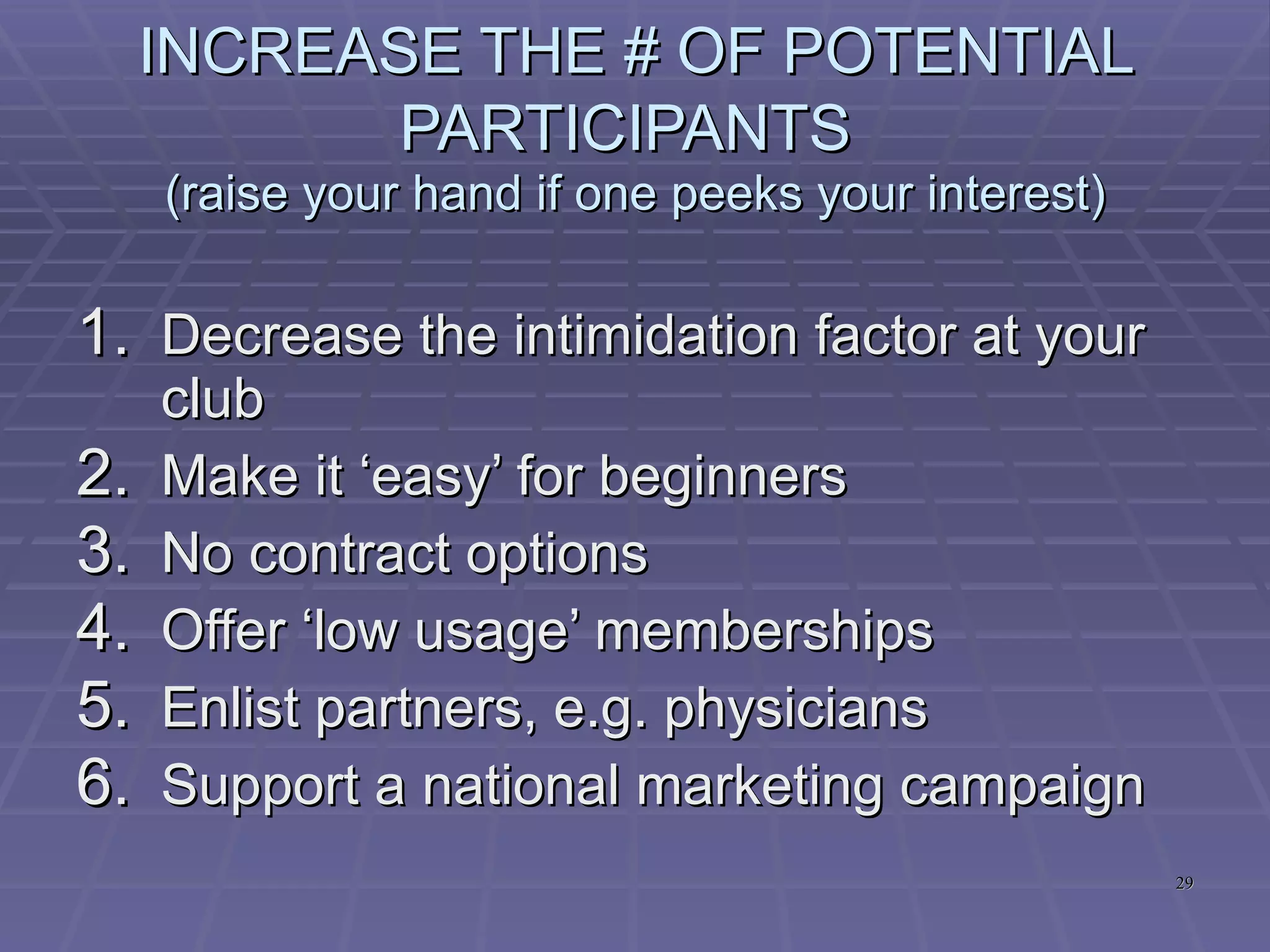 BROADEN YOUR OFFERINGS  (raise your hand if one peeks your interest) Introduce ‘Discover Programs’ Add ‘retreats’ to your offerings Partner for ‘Exercise Holidays’ Make ‘Short Term Programs’ a LT strategy ‘ Senior Centric’ classes ‘ Kid Centric’ programs 