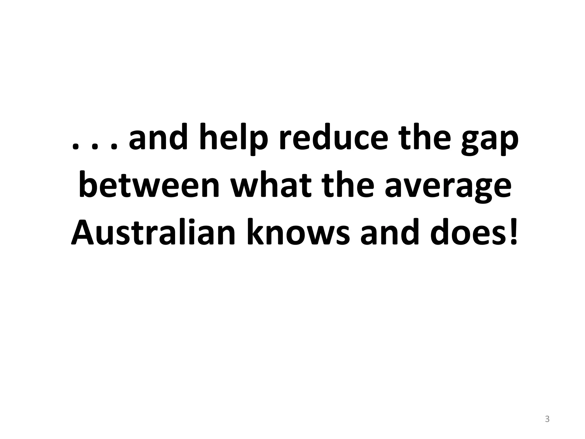 . . . and help reduce the gap between what the average Australian knows and does! 