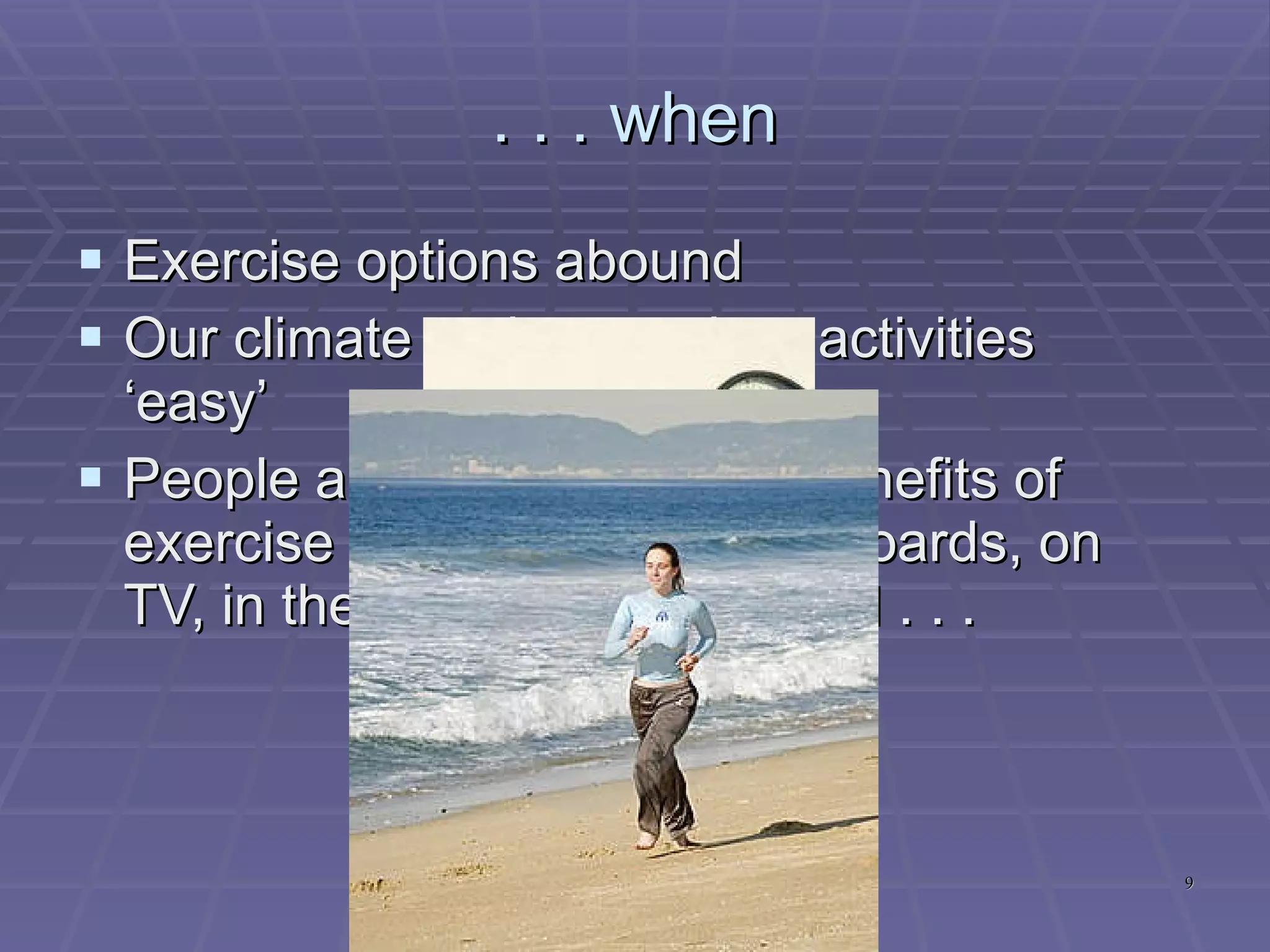. . . when Exercise options abound Our climate makes outdoor activities ‘easy’ People are exposed to the benefits of exercise at bus stops, on billboards, on TV, in the tabloids and beyond . . . 