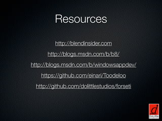 Resources
         http://blendinsider.com
      http://blogs.msdn.com/b/b8/
http://blogs.msdn.com/b/windowsappdev/
   https://github.com/einari/Toodeloo
 http://github.com/dolittlestudios/forseti
 