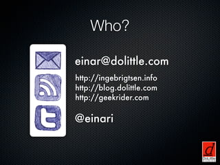 Who?

einar@dolittle.com
http://ingebrigtsen.info
http://blog.dolittle.com
http://geekrider.com

@einari
 