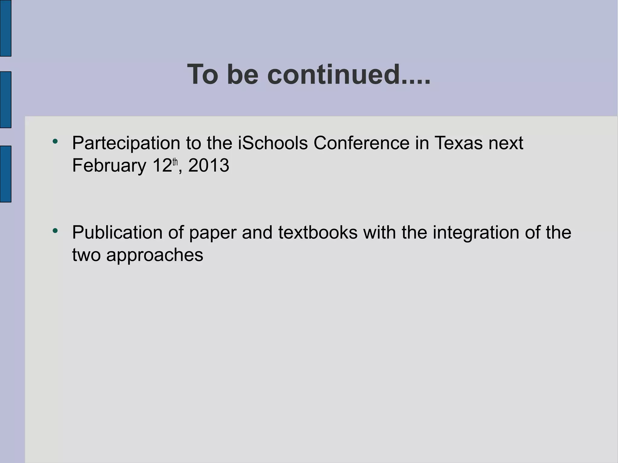 To be continued....


    Partecipation to the iSchools Conference in Texas next
    February 12th, 2013



    Publication of paper and textbooks with the integration of the
    two approaches
 