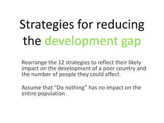 Strategies for reducing
 the development gap
Rearrange the 12 strategies to reflect their likely
impact on the development of a poor country and
the number of people they could affect.

Assume that “Do nothing” has no impact on the
entire population
 