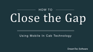 HOW TO 
Close the Gap 
Us ing Mobi le In Cab Technology 
DreamTec Software 
 