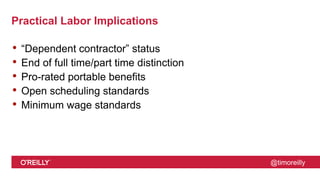 @timoreilly
Practical Labor Implications
• “Dependent contractor” status
• End of full time/part time distinction
• Pro-rated portable benefits
• Open scheduling standards
• Minimum wage standards
 