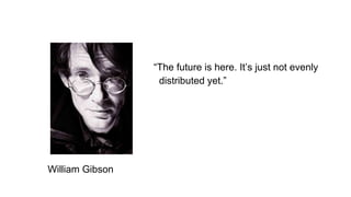 “The future is here. It’s just not evenly
distributed yet.”
William Gibson
 