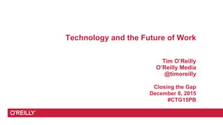Technology and the Future of Work
Tim O’Reilly
O’Reilly Media
@timoreilly
Closing the Gap
December 8, 2015
#CTG15PB
 