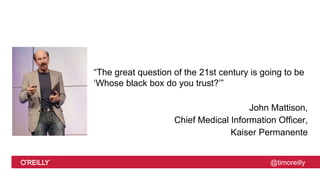 @timoreilly
“The great question of the 21st century is going to be
‘Whose black box do you trust?’”
John Mattison,
Chief Medical Information Officer,
Kaiser Permanente
 