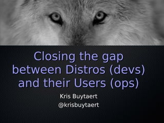 Closing the gapClosing the gap
between Distros (devs)between Distros (devs)
and their Users (ops)and their Users (ops)
Kris Buytaert
@krisbuytaert
 