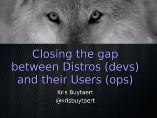 Closing the gapClosing the gap
between Distros (devs)between Distros (devs)
and their Users (ops)and their Users (ops)
Kri...