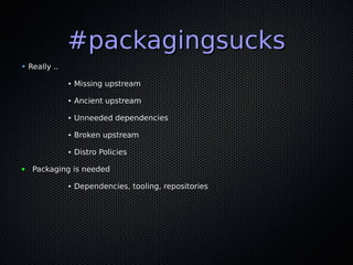 #packagingsucks#packagingsucks
• Really ..Really ..
●
Missing upstreamMissing upstream
●
Ancient upstreamAncient upstream
●
Unneeded dependenciesUnneeded dependencies
●
Broken upstreamBroken upstream
●
Distro PoliciesDistro Policies
● Packaging is neededPackaging is needed
●
Dependencies, tooling, repositoriesDependencies, tooling, repositories
 