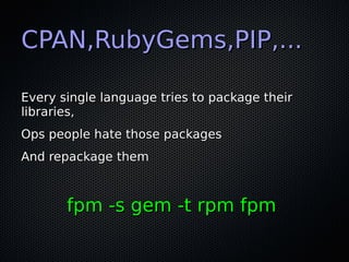 CPAN,RubyGems,PIP,...CPAN,RubyGems,PIP,...
Every single language tries to package theirEvery single language tries to package their
libraries,libraries,
Ops people hate those packagesOps people hate those packages
And repackage themAnd repackage them
fpm -s gem -t rpm fpmfpm -s gem -t rpm fpm
 