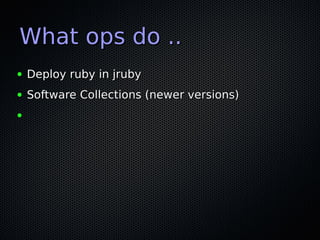 What ops do ..What ops do ..
● Deploy ruby in jrubyDeploy ruby in jruby
● Software Collections (newer versions)Software Collections (newer versions)
●
 