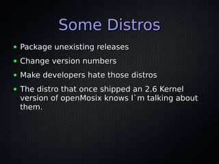 Some DistrosSome Distros
● Package unexisting releasesPackage unexisting releases
● Change version numbersChange version numbers
● Make developers hate those distrosMake developers hate those distros
● The distro that once shipped an 2.6 KernelThe distro that once shipped an 2.6 Kernel
version of openMosix knows I`m talking aboutversion of openMosix knows I`m talking about
them.them.
 