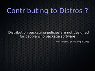 Contributing to Distros ?Contributing to Distros ?
Distribution packaging policies are not designedDistribution packaging policies are not designed
for people who package softwarefor people who package software
John Vincent, on his blog in 2013John Vincent, on his blog in 2013
 
