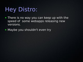 Hey Distro:Hey Distro:
● There is no way you can keep up with theThere is no way you can keep up with the
speed of some webapps releasing newspeed of some webapps releasing new
versions.versions.
● Maybe you shouldn't even tryMaybe you shouldn't even try
 