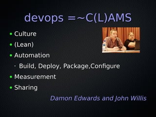 devops =~C(L)AMSdevops =~C(L)AMS
● CultureCulture
● (Lean)(Lean)
● AutomationAutomation
•
Build, Deploy, Package,ConfigureBuild, Deploy, Package,Configure
● MeasurementMeasurement
● SharingSharing
Damon Edwards and John WillisDamon Edwards and John Willis
 
