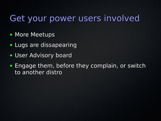 Get your power users involvedGet your power users involved
● More MeetupsMore Meetups
● Lugs are dissapearingLugs are dissapearing
● User Advisory boardUser Advisory board
● Engage them, before they complain, or switchEngage them, before they complain, or switch
to another distroto another distro
 