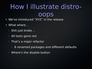 How I illustrate distro-How I illustrate distro-
oopsoops
● We've introduced “XYZ” in the releaseWe've introduced “XYZ” in the release
● What where ..What where ..
•
Shit just broke ..Shit just broke ..
•
All tests gone redAll tests gone red
•
That's a major refactorThat's a major refactor
•
6 renamed packages and diferent defaults6 renamed packages and diferent defaults
•
Where's the disable buttonWhere's the disable button
 