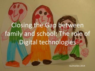 Closing the Gap between 
family and school: The role of 
Digital technologies 
Guimarães 2014 
 