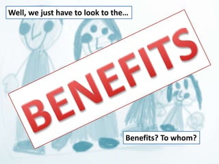 Well, we just have to look to the… 
Benefits? To whom? 
 